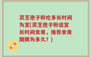 灵芝孢子粉吃多长时间为宜(灵芝孢子粉适宜长时间食用，推荐食用期限为多久？)