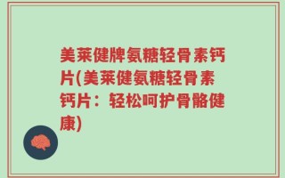 美莱健牌氨糖轻骨素钙片(美莱健氨糖轻骨素钙片：轻松呵护骨骼健康)