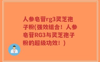 人参皂苷rg3灵芝孢子粉(强效组合！人参皂苷RG3与灵芝孢子粉的超级功效！)