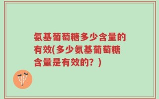 氨基葡萄糖多少含量的有效(多少氨基葡萄糖含量是有效的？)