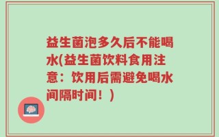 益生菌泡多久后不能喝水(益生菌饮料食用注意：饮用后需避免喝水间隔时间！)