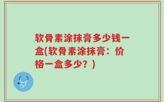 软骨素涂抹膏多少钱一盒(软骨素涂抹膏：价格一盒多少？)