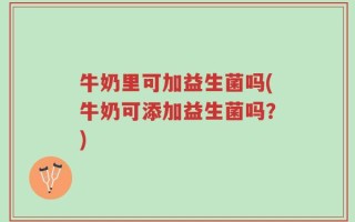 牛奶里可加益生菌吗(牛奶可添加益生菌吗？)