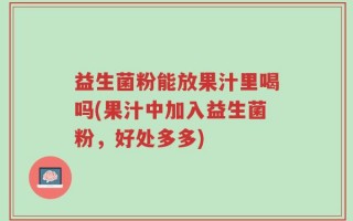 益生菌粉能放果汁里喝吗(果汁中加入益生菌粉，好处多多)