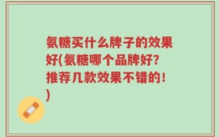 氨糖买什么牌子的效果好(氨糖哪个品牌好？推荐几款效果不错的！)