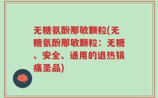 无糖氨酚那敏颗粒(无糖氨酚那敏颗粒：无糖、安全、通用的退热镇痛圣品)