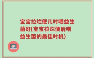 宝宝拉烂便几时喂益生菌好(宝宝拉烂便后喂益生菌的最佳时机)