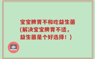 宝宝脾胃不和吃益生菌(解决宝宝脾胃不适，益生菌是个好选择！)