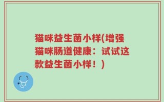 猫咪益生菌小样(增强猫咪肠道健康：试试这款益生菌小样！)