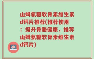 山姆氨糖软骨素维生素d钙片推荐(推荐使用：提升骨骼健康，推荐山姆氨糖软骨素维生素d钙片)