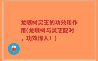 龙眼树灵芝的功效和作用(龙眼树与灵芝配对，功效惊人！)