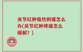 关节红肿燥热刺痛怎么办(关节红肿疼痛怎么缓解？)