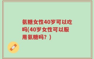 氨糖女性40岁可以吃吗(40岁女性可以服用氨糖吗？)