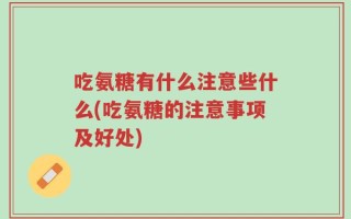 吃氨糖有什么注意些什么(吃氨糖的注意事项及好处)