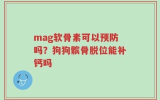 mag软骨素可以预防吗？狗狗髌骨脱位能补钙吗
