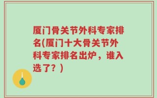 厦门骨关节外科专家排名(厦门十大骨关节外科专家排名出炉，谁入选了？)