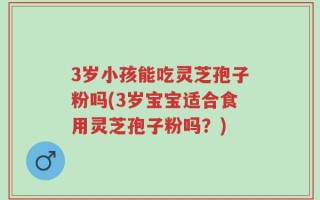 3岁小孩能吃灵芝孢子粉吗(3岁宝宝适合食用灵芝孢子粉吗？)