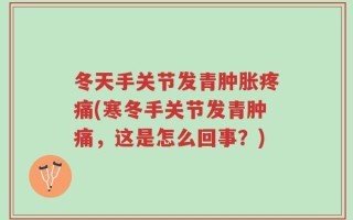 冬天手关节发青肿胀疼痛(寒冬手关节发青肿痛，这是怎么回事？)