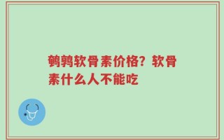 鹌鹑软骨素价格？软骨素什么人不能吃
