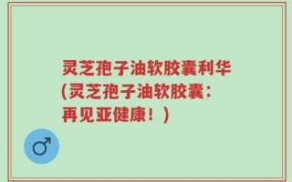 灵芝孢子油软胶囊利华(灵芝孢子油软胶囊：再见亚健康！)
