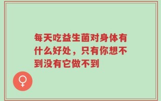 每天吃益生菌对身体有什么好处，只有你想不到没有它做不到