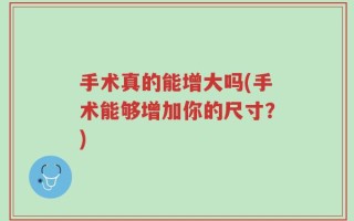 手术真的能增大吗(手术能够增加你的尺寸？)