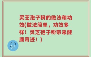 灵芝孢子粉的做法和功效(做法简单，功效多样！灵芝孢子粉带来健康奇迹！)