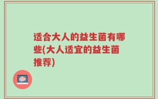适合大人的益生菌有哪些(大人适宜的益生菌推荐)