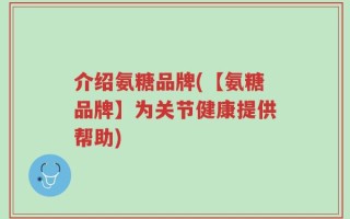 介绍氨糖品牌(【氨糖品牌】为关节健康提供帮助)