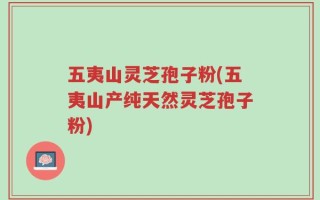 五夷山灵芝孢子粉(五夷山产纯天然灵芝孢子粉)