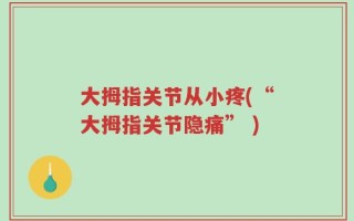 大拇指关节从小疼(“大拇指关节隐痛” )