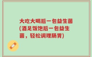 大吃大喝后一包益生菌(酒足饭饱后一包益生菌，轻松调理肠胃)