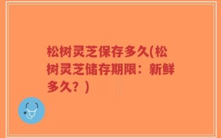 松树灵芝保存多久(松树灵芝储存期限：新鲜多久？)