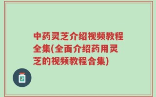 中药灵芝介绍视频教程全集(全面介绍药用灵芝的视频教程合集)