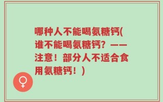 哪种人不能喝氨糖钙(谁不能喝氨糖钙？——注意！部分人不适合食用氨糖钙！)