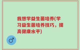 我想学益生菌培养(学习益生菌培养技巧，提高健康水平)