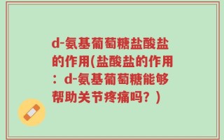 d-氨基葡萄糖盐酸盐的作用(盐酸盐的作用：d-氨基葡萄糖能够帮助关节疼痛吗？)