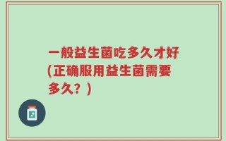 一般益生菌吃多久才好(正确服用益生菌需要多久？)