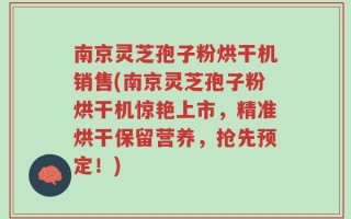南京灵芝孢子粉烘干机销售(南京灵芝孢子粉烘干机惊艳上市，精准烘干保留营养，抢先预定！)