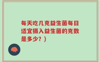 每天吃几克益生菌每日适宜摄入益生菌的克数是多少？)