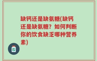 缺钙还是缺氨糖(缺钙还是缺氨糖？如何判断你的饮食缺乏哪种营养素)