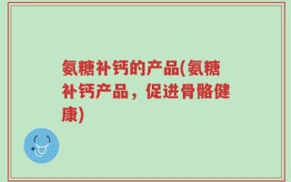 氨糖补钙的产品(氨糖补钙产品，促进骨骼健康)