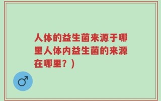 人体的益生菌来源于哪里人体内益生菌的来源在哪里？)