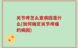 关节疼怎么查病因是什么(如何确定关节疼痛的病因)