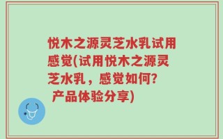 悦木之源灵芝水乳试用感觉(试用悦木之源灵芝水乳，感觉如何？  产品体验分享)