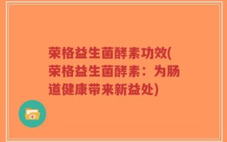 荣格益生菌酵素功效(荣格益生菌酵素：为肠道健康带来新益处)