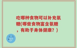 吃哪种食物可以补充氨糖(哪些食物富含氨糖，有助于身体健康？)