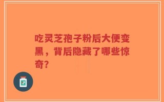 吃灵芝孢子粉后大便变黑，背后隐藏了哪些惊奇？