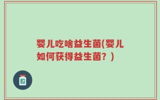 婴儿吃啥益生菌(婴儿如何获得益生菌？)