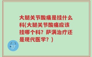 大腿关节酸痛是挂什么科(大腿关节酸痛应该挂哪个科？萨满治疗还是现代医学？)